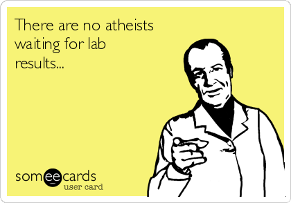 There are no atheists
waiting for lab
results...