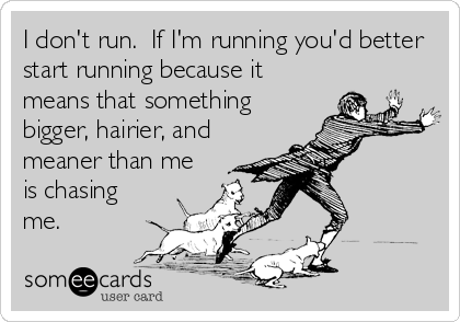 I don't run.  If I'm running you'd better
start running because it
means that something
bigger, hairier, and
meaner than me
is chasing
me.