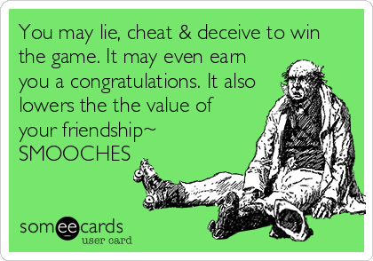 You may lie, cheat & deceive to win
the game. It may even earn
you a congratulations. It also
lowers the the value of
your friendship~
SMOOCHES