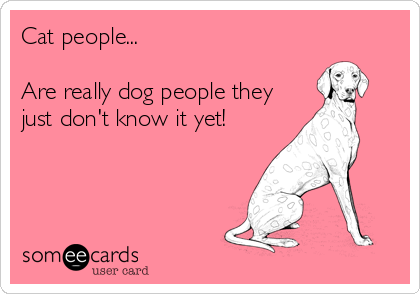Cat people...

Are really dog people they
just don't know it yet!