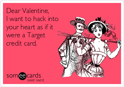 Dear Valentine,
I want to hack into
your heart as if it
were a Target
credit card.