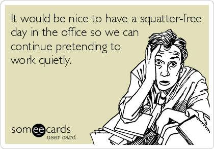 It would be nice to have a squatter-free
day in the office so we can
continue pretending to
work quietly.