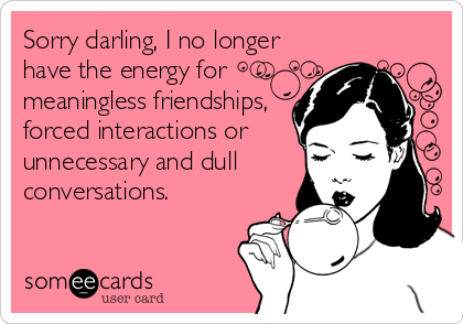 Sorry darling, I no longer
have the energy for
meaningless friendships,
forced interactions or
unnecessary and dull
conversations.