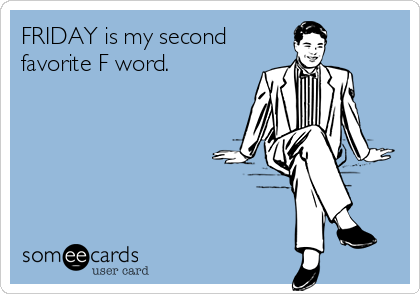 FRIDAY is my second
favorite F word.