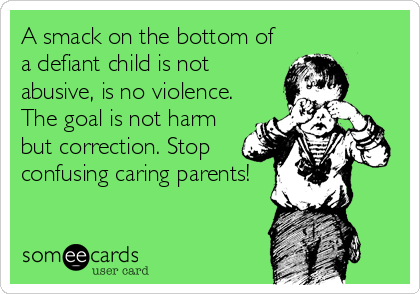 A smack on the bottom of
a defiant child is not
abusive, is no violence.
The goal is not harm
but correction. Stop
confusing caring parents!