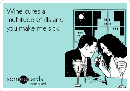 Wine cures a
multitude of ills and
you make me sick.
