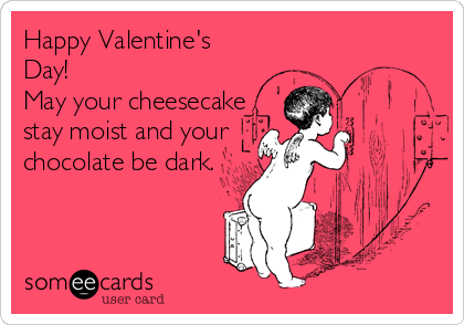 Happy Valentine's
Day!
May your cheesecake
stay moist and your
chocolate be dark.