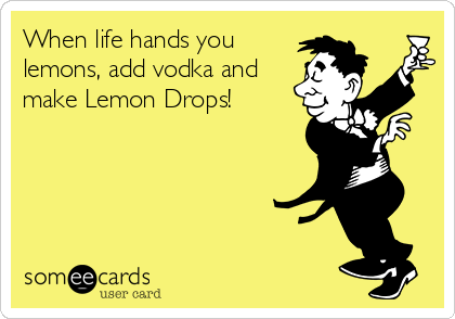 When life hands you
lemons, add vodka and
make Lemon Drops!