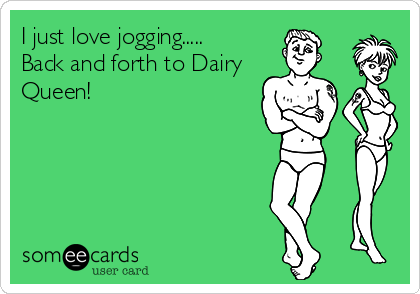 I just love jogging.....
Back and forth to Dairy
Queen!