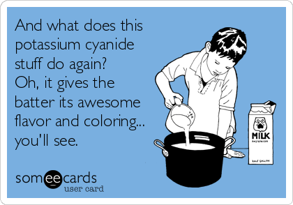And what does this
potassium cyanide
stuff do again? 
Oh, it gives the
batter its awesome
flavor and coloring...
you'll see.