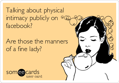 Talking about physical
intimacy publicly on
facebook?

Are those the manners
of a fine lady?