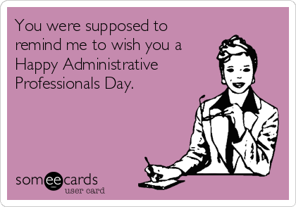You were supposed to
remind me to wish you a
Happy Administrative
Professionals Day.