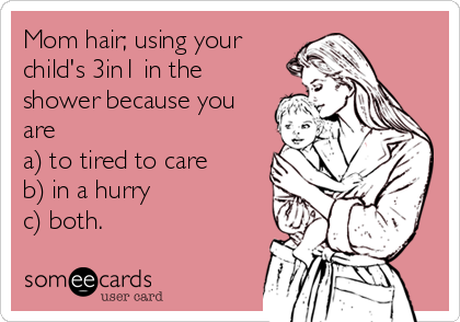 Mom hair; using your
child's 3in1 in the
shower because you
are                         
a) to tired to care    
b) in a hurry             
c) both.