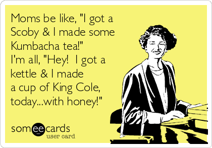 Moms be like, "I got a
Scoby & I made some
Kumbacha tea!"
I'm all, "Hey!  I got a
kettle & I made
a cup of King Cole, 
today...with honey!"