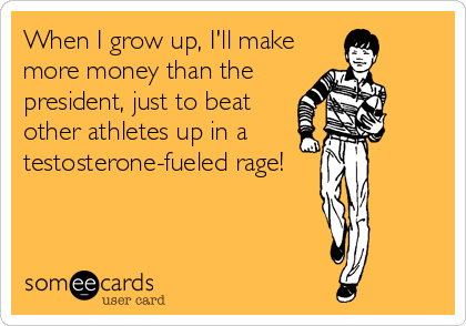 When I grow up, I'll make
more money than the
president, just to beat
other athletes up in a 
testosterone-fueled rage!