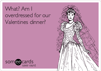 What? Am I
overdressed for our
Valentines dinner?
