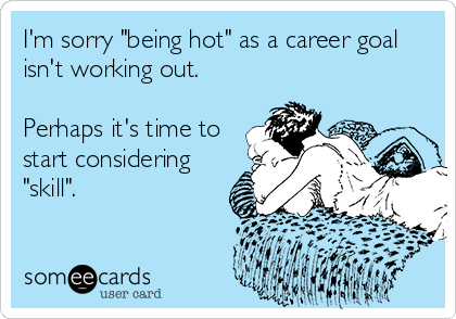 I'm sorry "being hot" as a career goal
isn't working out.

Perhaps it's time to
start considering
"skill".
