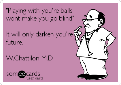 "Playing with you're balls
wont make you go blind"

It will only darken you're
future.

W.Chattilon M.D