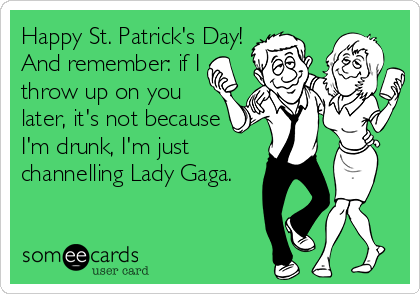 Happy St. Patrick's Day!
And remember: if I
throw up on you
later, it's not because 
I'm drunk, I'm just
channelling Lady Gaga.