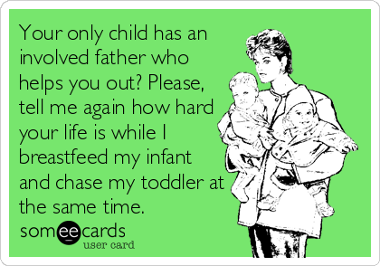 Your only child has an
involved father who
helps you out? Please,
tell me again how hard
your life is while I
breastfeed my infant
and chase my toddler at
the same time.