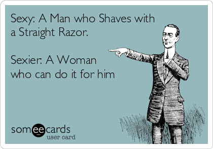 Sexy: A Man who Shaves with
a Straight Razor.

Sexier: A Woman 
who can do it for him
