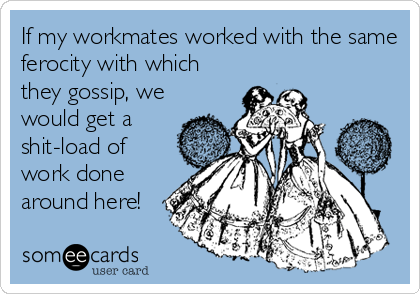 If my workmates worked with the same
ferocity with which
they gossip, we
would get a
shit-load of
work done
around here!