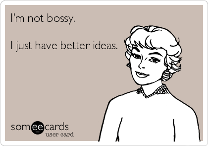 I'm not bossy.

I just have better ideas.