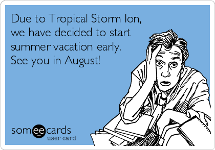 Due to Tropical Storm Ion,
we have decided to start
summer vacation early. 
See you in August!