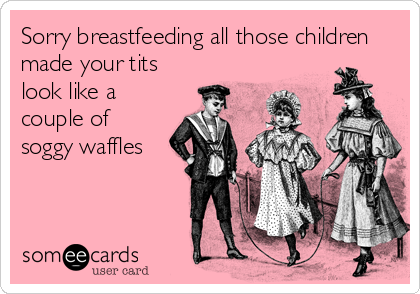 Sorry breastfeeding all those children
made your tits
look like a
couple of 
soggy waffles