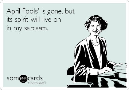 April Fools' is gone, but 
its spirit will live on
in my sarcasm.