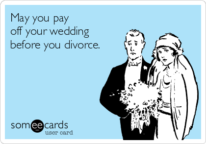 May you pay 
off your wedding 
before you divorce.