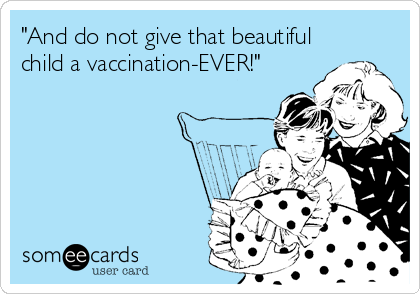 "And do not give that beautiful
child a vaccination-EVER!"
