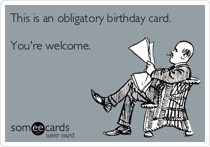 This is an obligatory birthday card.

You're welcome.
