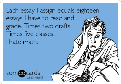 Each essay I assign equals eighteen
essays I have to read and
grade. Times two drafts.
Times five classes.
I hate math.
