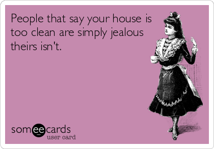 People that say your house is
too clean are simply jealous
theirs isn't.