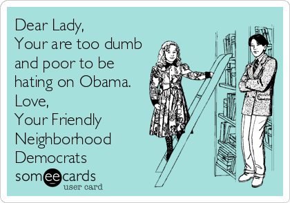 Dear Lady,
Your are too dumb
and poor to be
hating on Obama.
Love, 
Your Friendly
Neighborhood 
Democrats