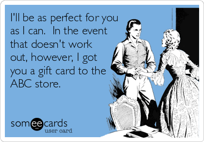 I'll be as perfect for you
as I can.  In the event
that doesn't work
out, however, I got
you a gift card to the
ABC store.