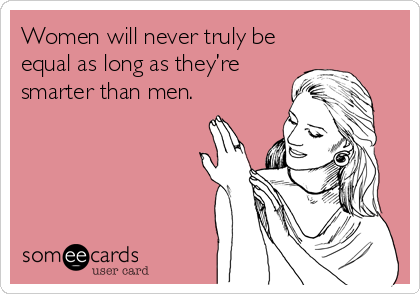Women will never truly be
equal as long as they’re
smarter than men.