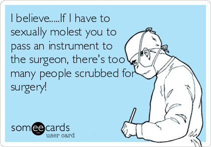 I believe.....If I have to
sexually molest you to
pass an instrument to
the surgeon, there's too
many people scrubbed for
surgery!