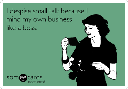 I despise small talk because I
mind my own business 
like a boss.