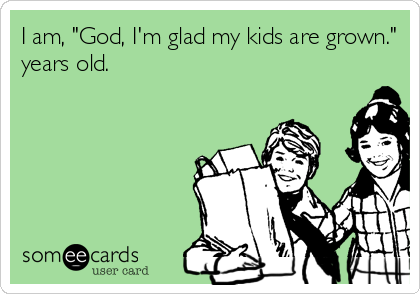 I am, "God, I'm glad my kids are grown."
years old.