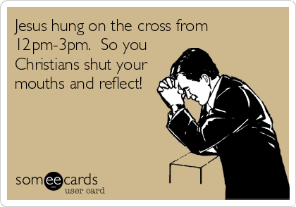 Jesus hung on the cross from
12pm-3pm.  So you
Christians shut your
mouths and reflect!