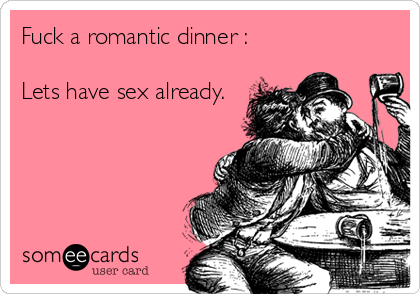 Fuck a romantic dinner :

Lets have sex already.