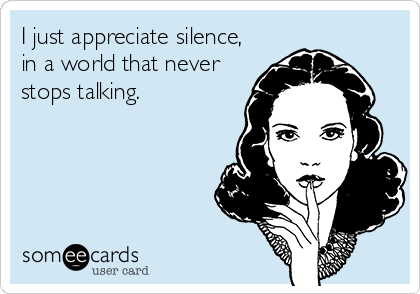 I just appreciate silence,
in a world that never
stops talking.