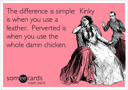 The difference is simple:  Kinky
is when you use a
feather.  Perverted is
when you use the
whole damn chicken.