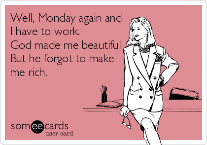 Well, Monday again and
I have to work.
God made me beautiful
But he forgot to make
me rich.