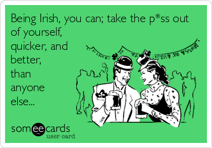 Being Irish, you can; take the p*ss out 
of yourself,
quicker, and
better,
than
anyone 
else...
