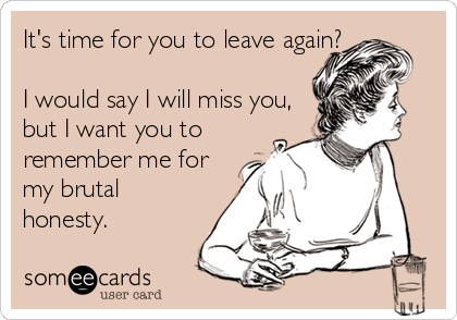 It's time for you to leave again?

I would say I will miss you,
but I want you to 
remember me for
my brutal 
honesty.