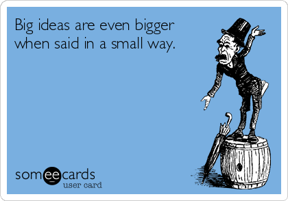 Big ideas are even bigger 
when said in a small way.