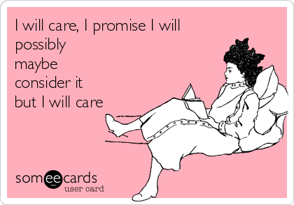 I will care, I promise I will
possibly
maybe
consider it
but I will care